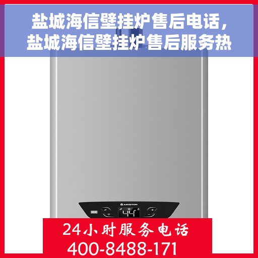 盐城海信壁挂炉售后电话，盐城海信壁挂炉售后服务热线及专业维修团队联系电话