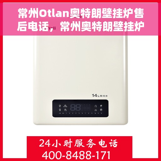 常州Otlan奥特朗壁挂炉售后电话，常州奥特朗壁挂炉售后服务热线及电话全解析