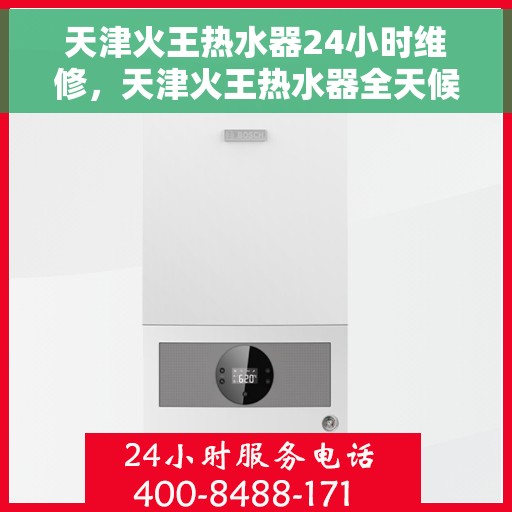 天津火王热水器24小时维修，天津火王热水器全天候专业维修服务
