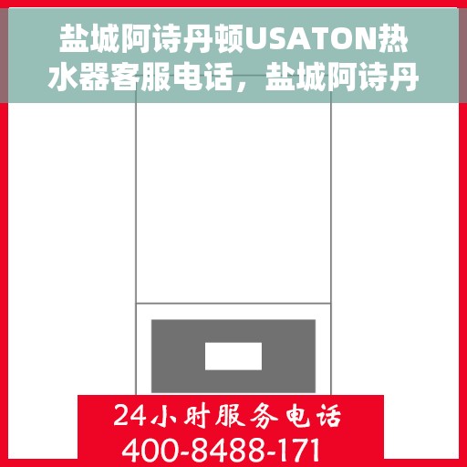盐城阿诗丹顿USATON热水器客服电话，盐城阿诗丹顿USATON热水器客服热线及售后服务指南