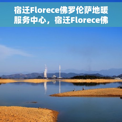 宿迁Florece佛罗伦萨地暖服务中心，宿迁Florece佛罗伦萨地暖中心，专业服务，温暖您的生活
