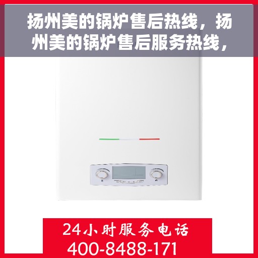 扬州美的锅炉售后热线，扬州美的锅炉售后服务热线，专业解决您的锅炉问题