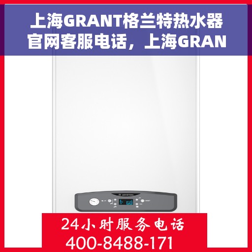 上海GRANT格兰特热水器官网客服电话，上海GRANT格兰特热水器官网客服热线及售后支持服务电话