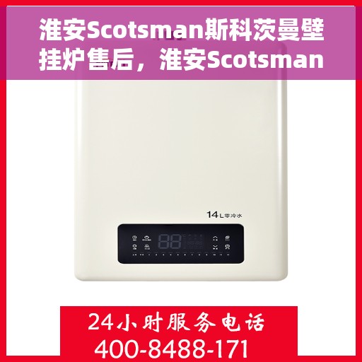 淮安Scotsman斯科茨曼壁挂炉售后，淮安Scotsman斯科茨曼壁挂炉售后服务指南