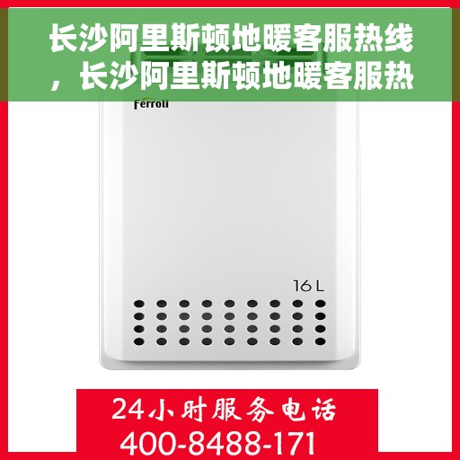 长沙阿里斯顿地暖客服热线，长沙阿里斯顿地暖客服热线，专业解答，温暖您的冬季生活