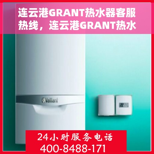 连云港GRANT热水器客服热线，连云港GRANT热水器客服热线，专业解答与贴心服务