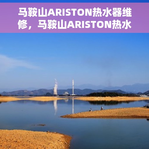 马鞍山ARISTON热水器维修，马鞍山ARISTON热水器维修服务解析