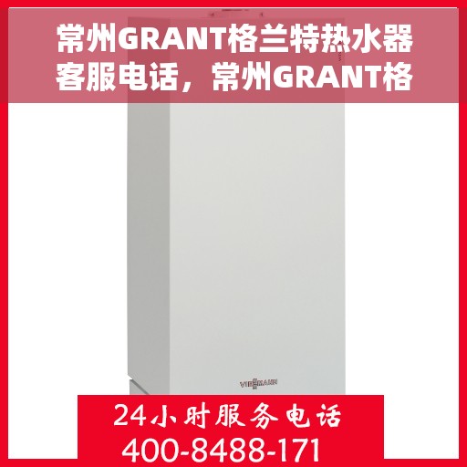 常州GRANT格兰特热水器客服电话，常州GRANT格兰特热水器客服热线及售后服务指南