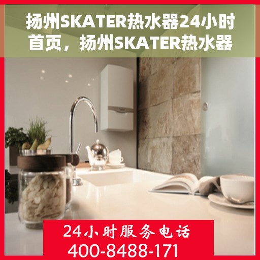扬州SKATER热水器24小时首页，扬州SKATER热水器全天候服务，首页快速响应