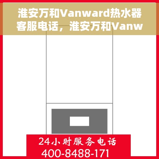 淮安万和Vanward热水器客服电话，淮安万和Vanward热水器客服热线及咨询指南