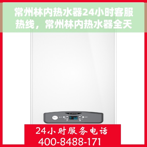 常州林内热水器24小时客服热线，常州林内热水器全天候客服热线，贴心服务随时在线