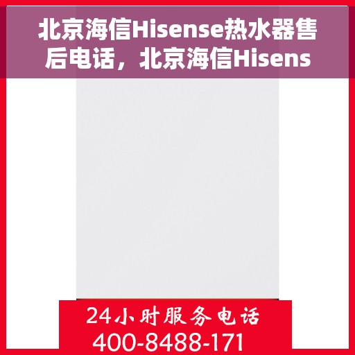 北京海信Hisense热水器售后电话,北京海信Hisense热水器售后服务热线及电话全解析 北京海信Hisense热水器售后电话,北京海信Hisense热水器售后服务热线及电话全解析