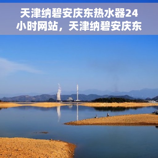 天津纳碧安庆东热水器24小时网站,天津纳碧安庆东热水器全天候在线服务网站 天津纳碧安庆东热水器24小时网站,天津纳碧安庆东热水器全天候在线服务网站