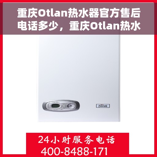重庆Otlan热水器官方售后电话多少，重庆Otlan热水器售后电话官方查询及维修服务热线