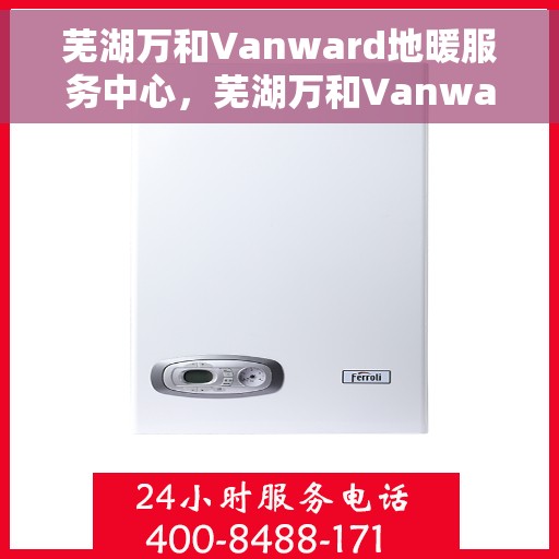 芜湖万和Vanward地暖服务中心，芜湖万和Vanward地暖专业服务团队