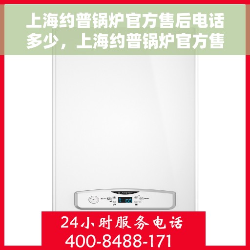 上海约普锅炉官方售后电话多少,上海约普锅炉官方售后电话热线查询及维修服务指南 上海约普锅炉官方售后电话多少,上海约普锅炉官方售后电话热线查询及维修服务指南