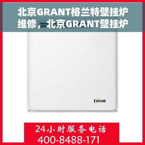 北京GRANT格兰特壁挂炉维修，北京GRANT壁挂炉专业维修与保养服务