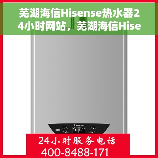 芜湖海信Hisense热水器24小时网站，芜湖海信Hisense热水器全天候在线服务网站