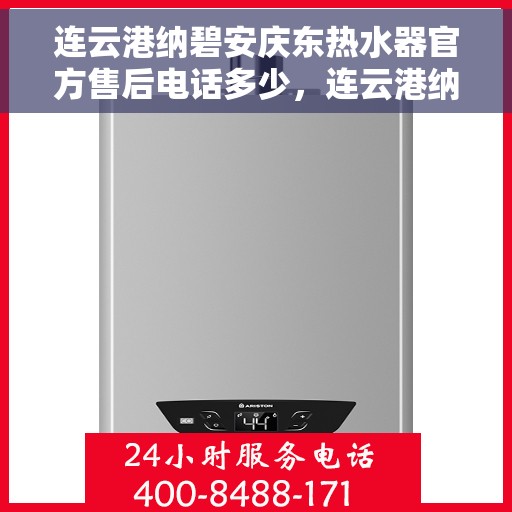 连云港纳碧安庆东热水器官方售后电话多少，连云港纳碧安庆东热水器官方售后联系电话查询