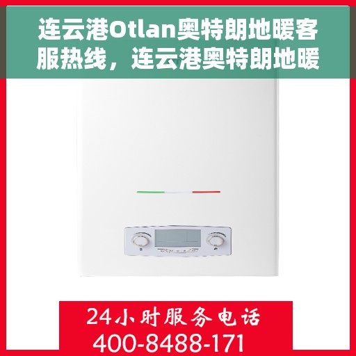连云港Otlan奥特朗地暖客服热线，连云港奥特朗地暖客服热线详解