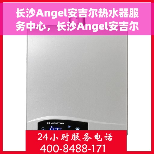 长沙Angel安吉尔热水器服务中心，长沙Angel安吉尔热水器专业服务中心