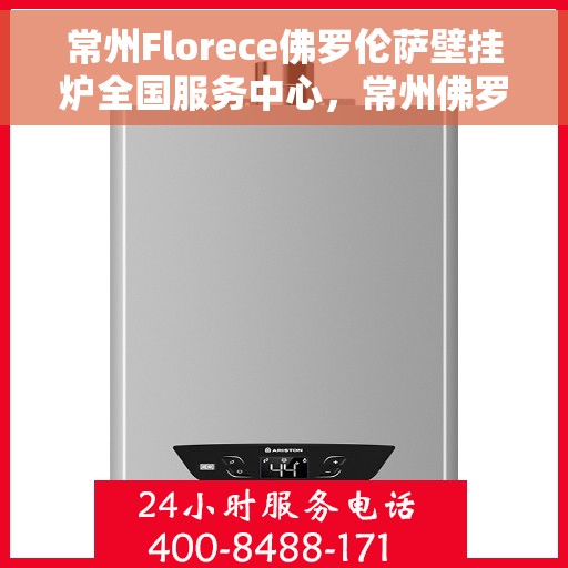 常州Florece佛罗伦萨壁挂炉全国服务中心，常州佛罗伦萨壁挂炉全国服务中心，专业售后与技术支持一站解决