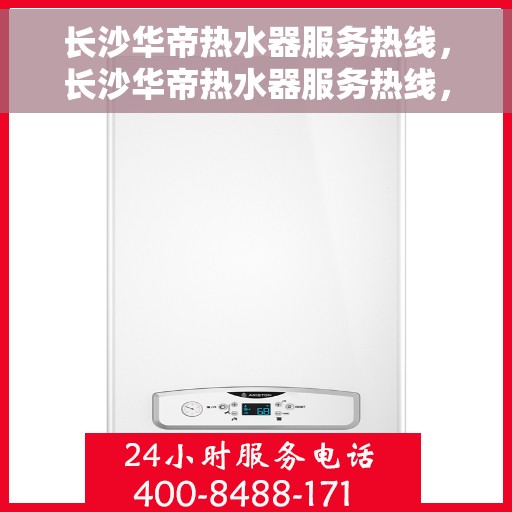 长沙华帝热水器服务热线，长沙华帝热水器服务热线，专业维修与支持团队，为您解决热水器问题！