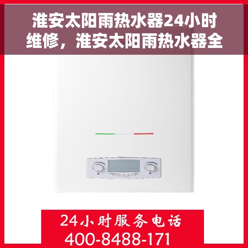 淮安太阳雨热水器24小时维修，淮安太阳雨热水器全天候专业维修服务