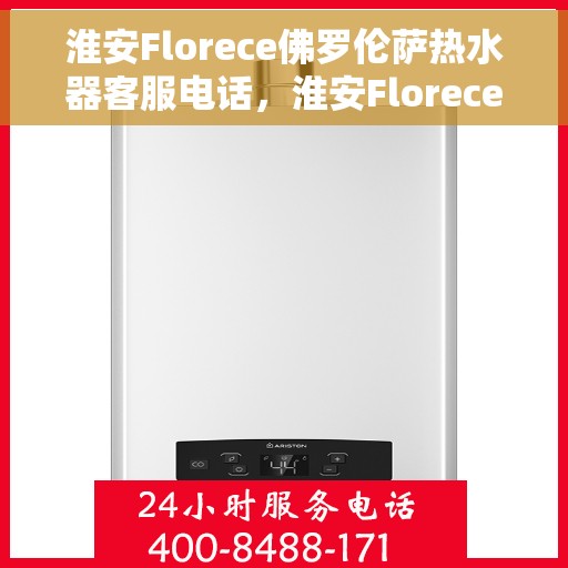淮安Florece佛罗伦萨热水器客服电话，淮安Florece佛罗伦萨热水器客服热线查询