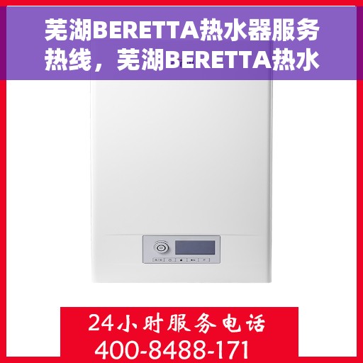 芜湖BERETTA热水器服务热线，芜湖BERETTA热水器服务热线，专业维修与售后支持团队为您服务