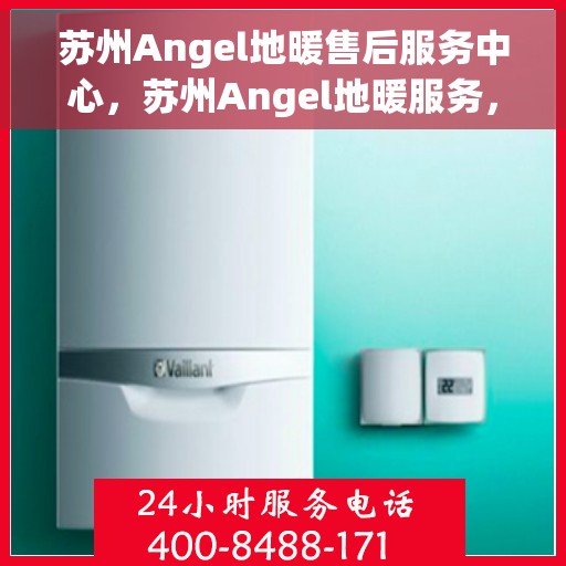 苏州Angel地暖售后服务中心，苏州Angel地暖服务，专业售后，温暖无忧