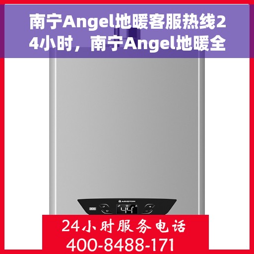 南宁Angel地暖客服热线24小时，南宁Angel地暖全天候客服热线，贴心温暖，24小时为您服务