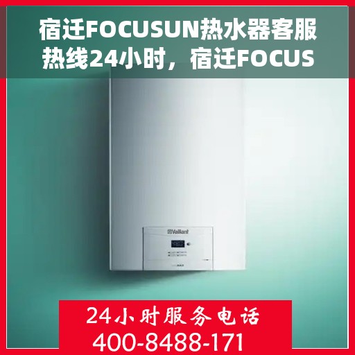 宿迁FOCUSUN热水器客服热线24小时，宿迁FOCUSUN热水器全天候客服热线，贴心服务，温暖您的每一刻