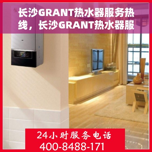 长沙GRANT热水器服务热线，长沙GRANT热水器服务热线，专业维修与支持，一站式解决方案