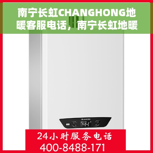 南宁长虹CHANGHONG地暖客服电话，南宁长虹地暖客服热线，专业解答与地暖服务热线咨询体验​​