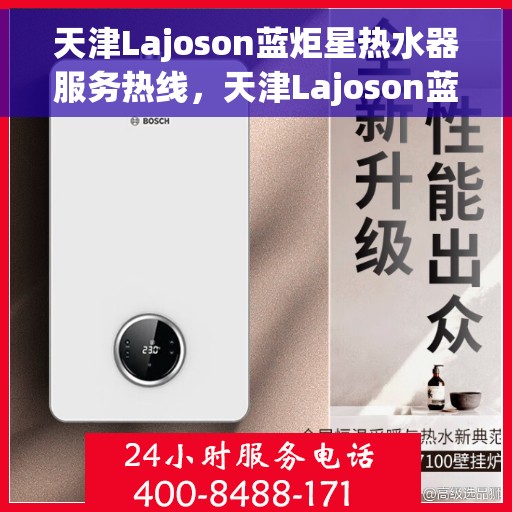 天津Lajoson蓝炬星热水器服务热线，天津Lajoson蓝炬星热水器服务热线，专业维修与售后支持团队为您服务