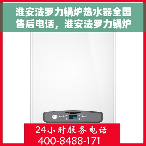 淮安法罗力锅炉热水器全国售后电话，淮安法罗力锅炉热水器售后服务热线及电话全攻略