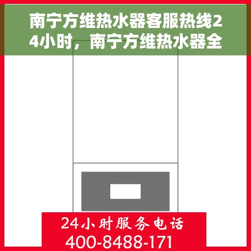 南宁方维热水器客服热线24小时，南宁方维热水器全天候客服热线，贴心服务随时在线