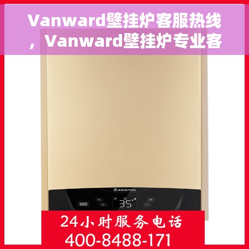 Vanward壁挂炉客服热线，Vanward壁挂炉专业客服热线，贴心服务温暖您的家