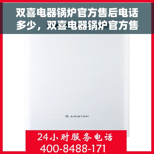 双喜电器锅炉官方售后电话多少，双喜电器锅炉官方售后电话热线及维修服务指南