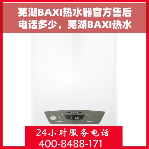 芜湖BAXI热水器官方售后电话多少，芜湖BAXI热水器售后电话官方查询及维修服务指南