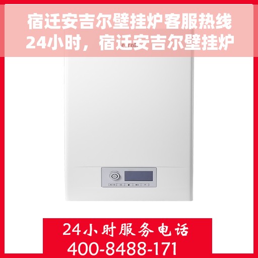 宿迁安吉尔壁挂炉客服热线24小时，宿迁安吉尔壁挂炉全天候客服热线，贴心服务不打烊