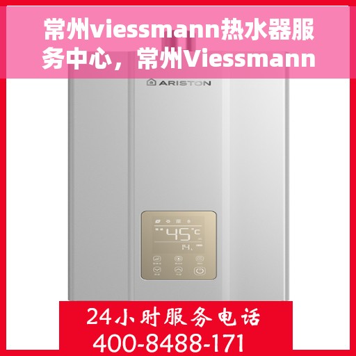 常州viessmann热水器服务中心，常州Viessmann热水器专业服务中心