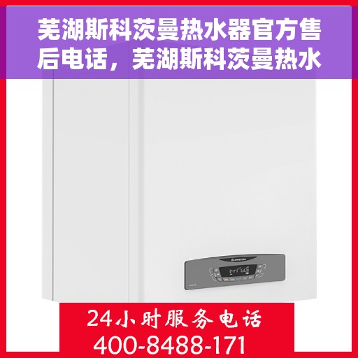 芜湖斯科茨曼热水器官方售后电话，芜湖斯科茨曼热水器售后官方联系电话