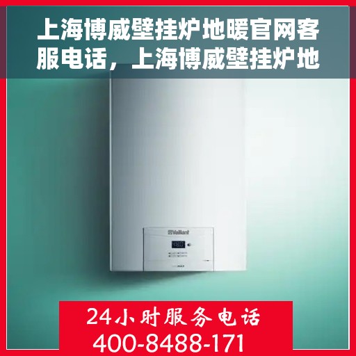 上海博威壁挂炉地暖官网客服电话，上海博威壁挂炉地暖官方客服热线及售后支持服务