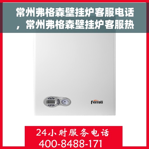 常州弗格森壁挂炉客服电话，常州弗格森壁挂炉客服热线及售后支持服务指南