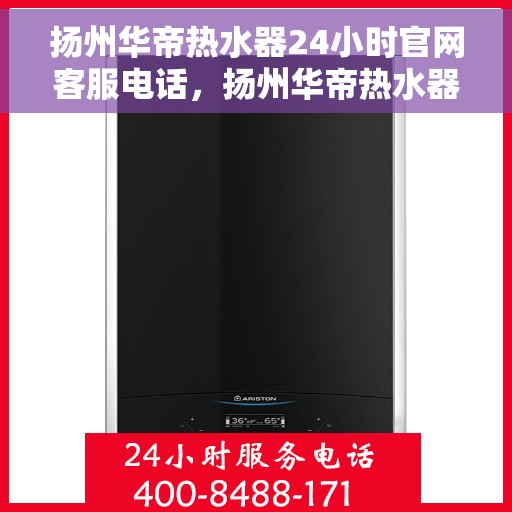 扬州华帝热水器24小时官网客服电话，扬州华帝热水器全天候客服热线及官网支持电话