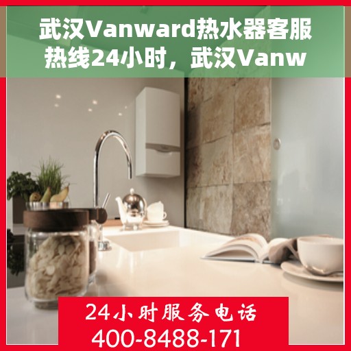 武汉Vanward热水器客服热线24小时，武汉Vanward热水器全天候客服热线，贴心服务不打烊