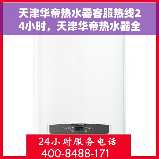 天津华帝热水器客服热线24小时，天津华帝热水器全天候客服热线，贴心服务随时在线