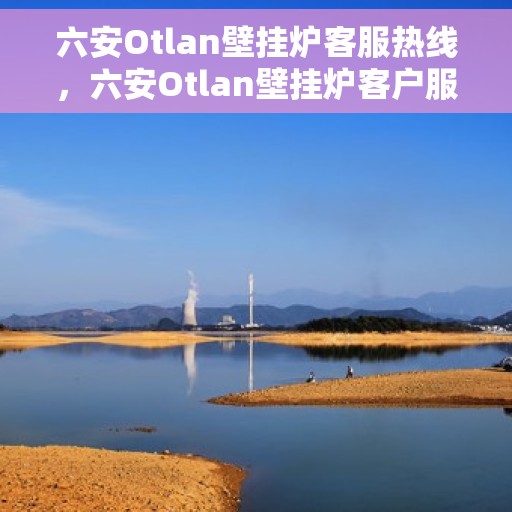 六安Otlan壁挂炉客服热线，六安Otlan壁挂炉客户服务热线，专业解答，温暖您的生活